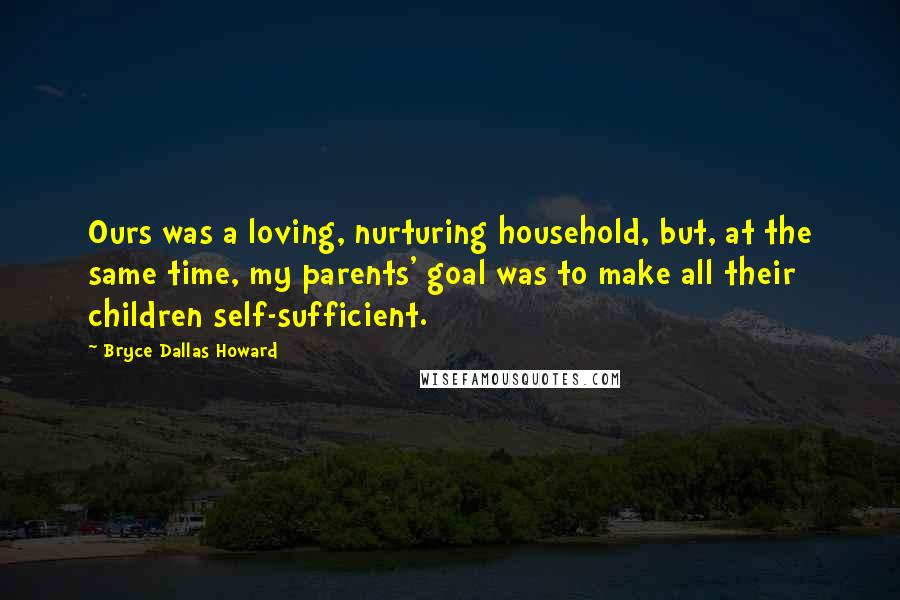 Bryce Dallas Howard Quotes: Ours was a loving, nurturing household, but, at the same time, my parents' goal was to make all their children self-sufficient.