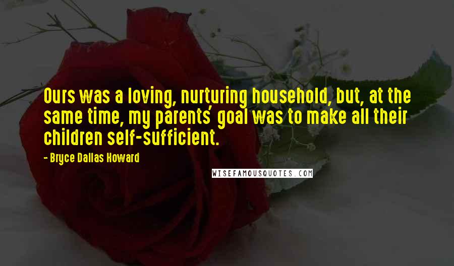 Bryce Dallas Howard Quotes: Ours was a loving, nurturing household, but, at the same time, my parents' goal was to make all their children self-sufficient.