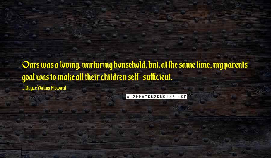 Bryce Dallas Howard Quotes: Ours was a loving, nurturing household, but, at the same time, my parents' goal was to make all their children self-sufficient.