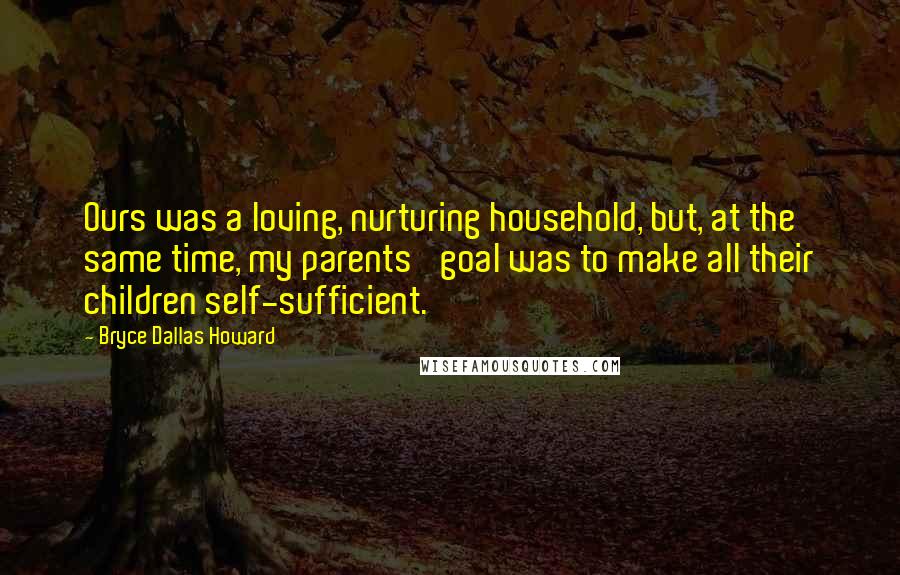 Bryce Dallas Howard Quotes: Ours was a loving, nurturing household, but, at the same time, my parents' goal was to make all their children self-sufficient.