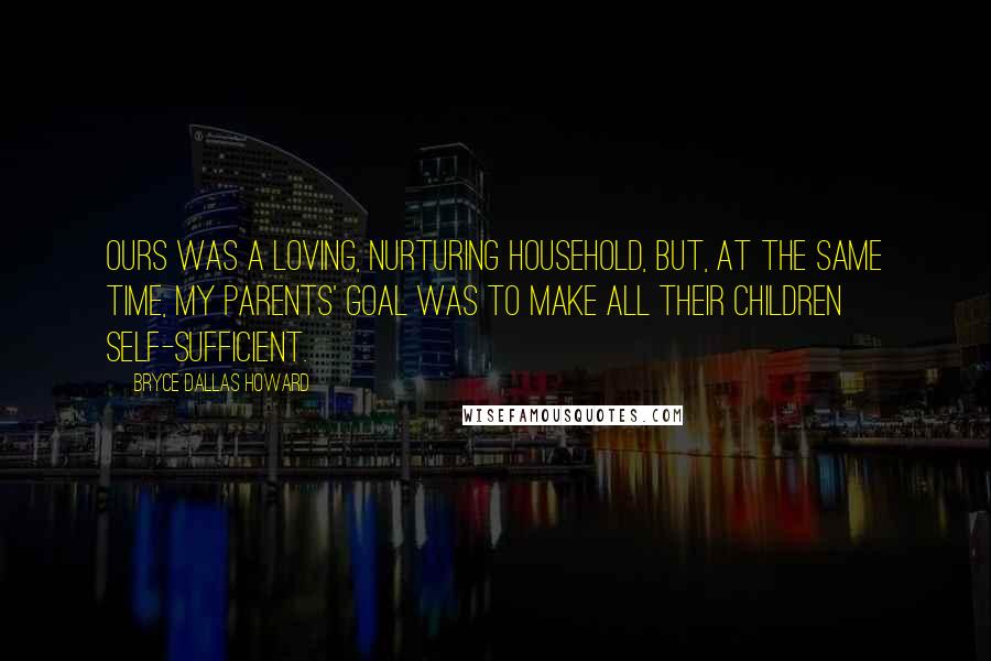 Bryce Dallas Howard Quotes: Ours was a loving, nurturing household, but, at the same time, my parents' goal was to make all their children self-sufficient.