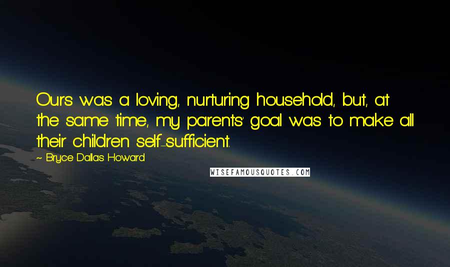 Bryce Dallas Howard Quotes: Ours was a loving, nurturing household, but, at the same time, my parents' goal was to make all their children self-sufficient.