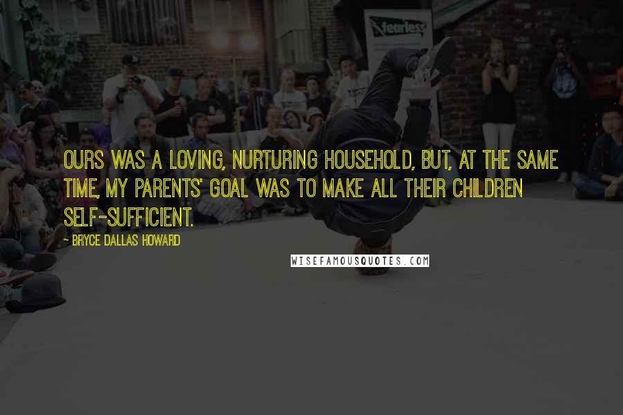 Bryce Dallas Howard Quotes: Ours was a loving, nurturing household, but, at the same time, my parents' goal was to make all their children self-sufficient.