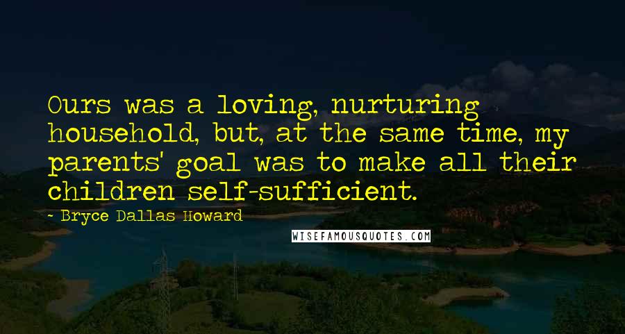 Bryce Dallas Howard Quotes: Ours was a loving, nurturing household, but, at the same time, my parents' goal was to make all their children self-sufficient.