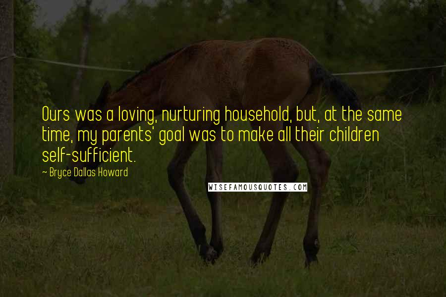 Bryce Dallas Howard Quotes: Ours was a loving, nurturing household, but, at the same time, my parents' goal was to make all their children self-sufficient.