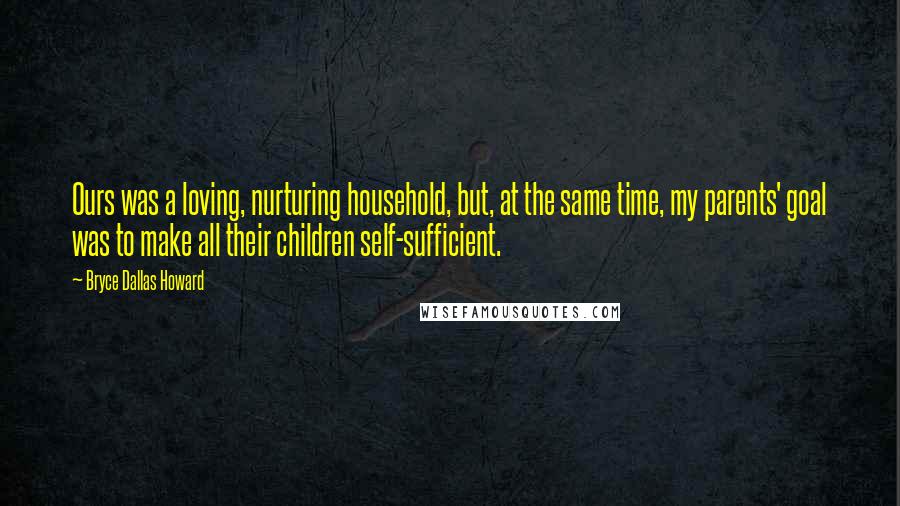 Bryce Dallas Howard Quotes: Ours was a loving, nurturing household, but, at the same time, my parents' goal was to make all their children self-sufficient.