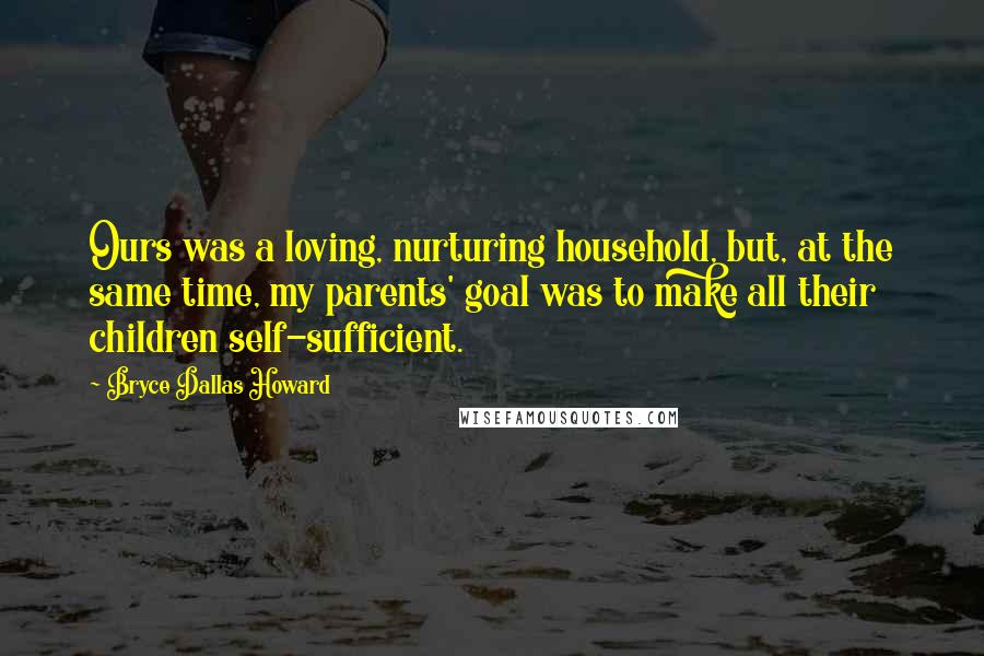 Bryce Dallas Howard Quotes: Ours was a loving, nurturing household, but, at the same time, my parents' goal was to make all their children self-sufficient.