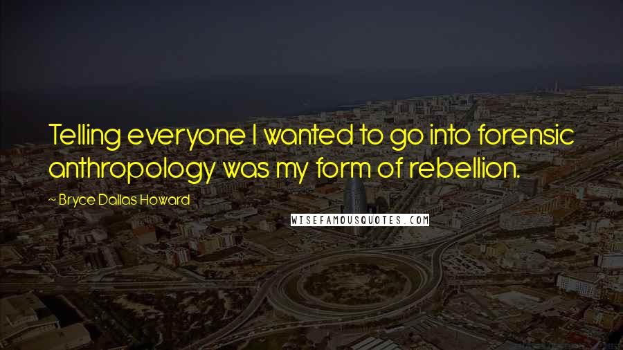 Bryce Dallas Howard Quotes: Telling everyone I wanted to go into forensic anthropology was my form of rebellion.