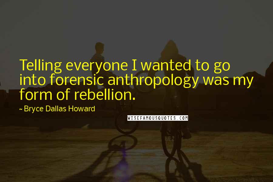 Bryce Dallas Howard Quotes: Telling everyone I wanted to go into forensic anthropology was my form of rebellion.