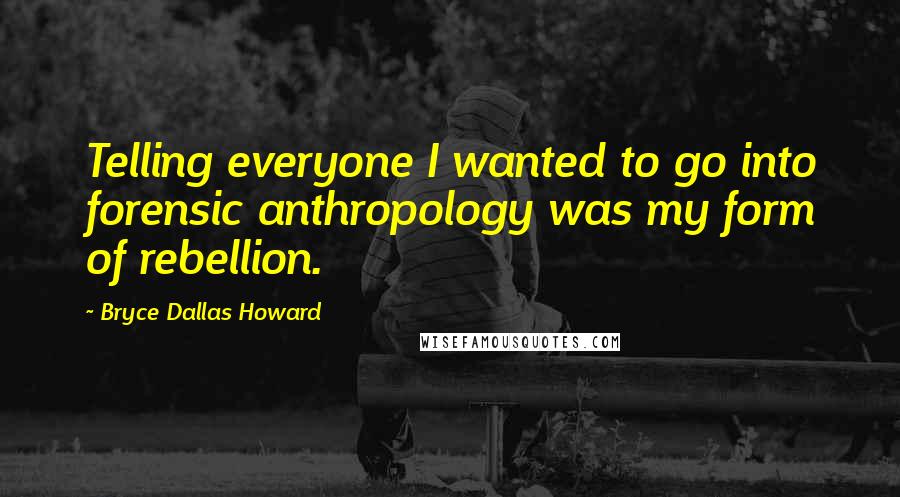 Bryce Dallas Howard Quotes: Telling everyone I wanted to go into forensic anthropology was my form of rebellion.