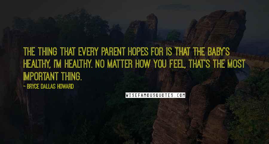 Bryce Dallas Howard Quotes: The thing that every parent hopes for is that the baby's healthy, I'm healthy. No matter how you feel, that's the most important thing.