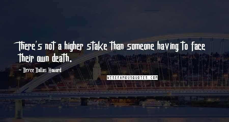 Bryce Dallas Howard Quotes: There's not a higher stake than someone having to face their own death.