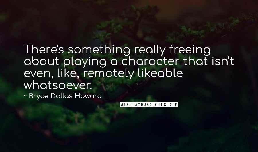 Bryce Dallas Howard Quotes: There's something really freeing about playing a character that isn't even, like, remotely likeable whatsoever.