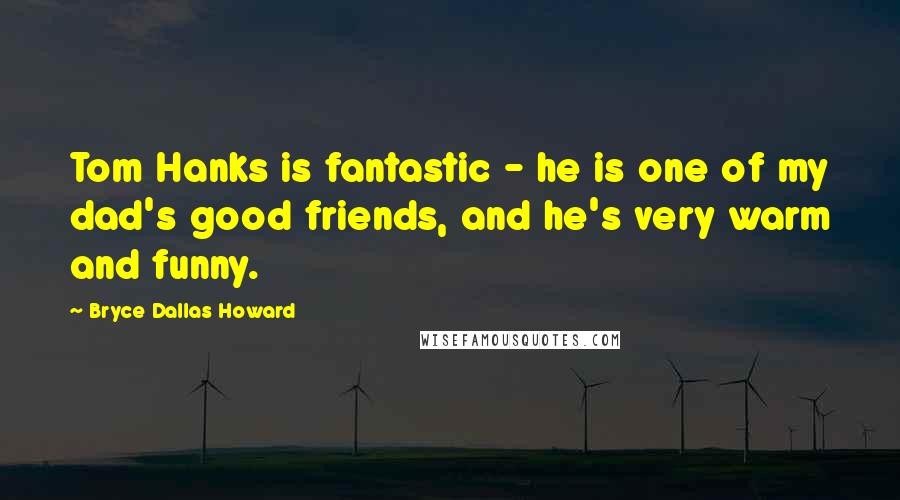Bryce Dallas Howard Quotes: Tom Hanks is fantastic - he is one of my dad's good friends, and he's very warm and funny.