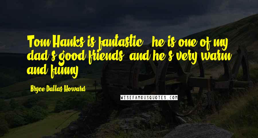 Bryce Dallas Howard Quotes: Tom Hanks is fantastic - he is one of my dad's good friends, and he's very warm and funny.