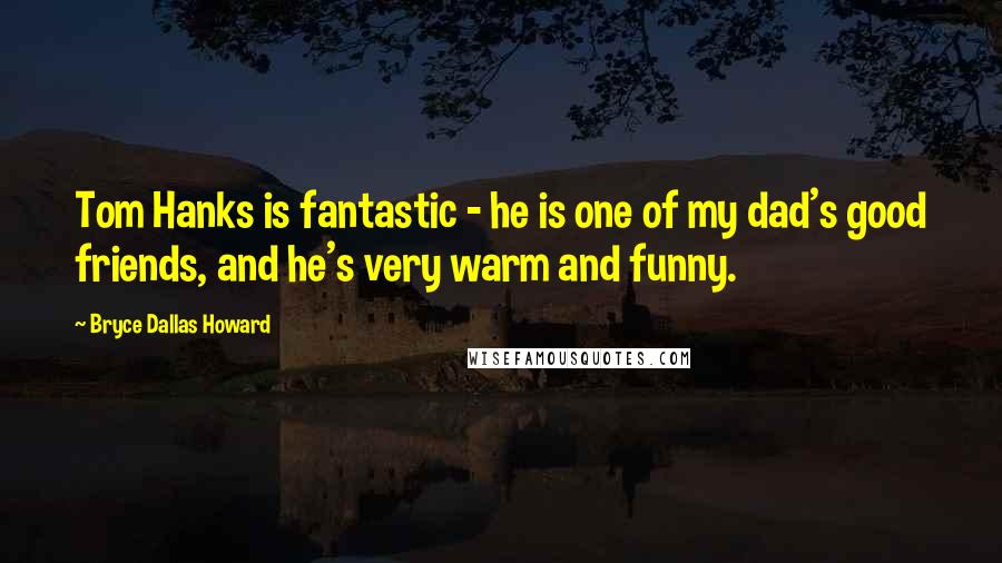 Bryce Dallas Howard Quotes: Tom Hanks is fantastic - he is one of my dad's good friends, and he's very warm and funny.