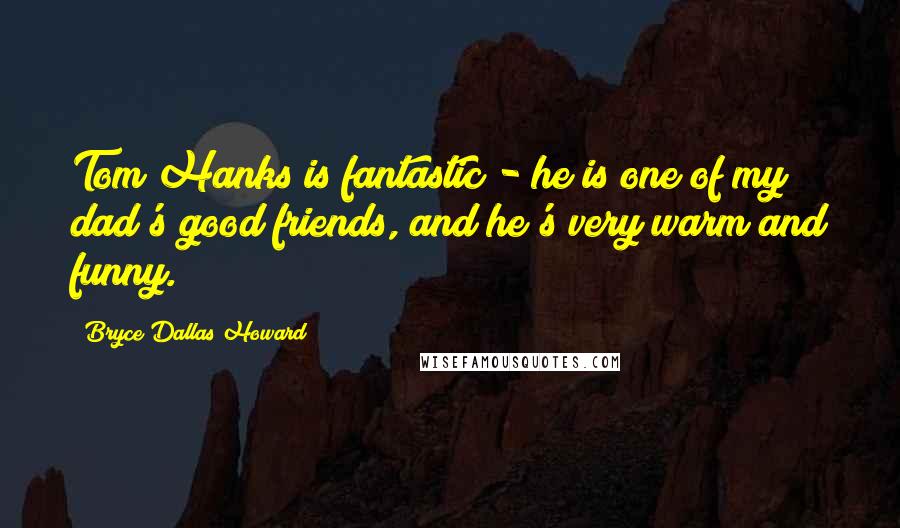 Bryce Dallas Howard Quotes: Tom Hanks is fantastic - he is one of my dad's good friends, and he's very warm and funny.