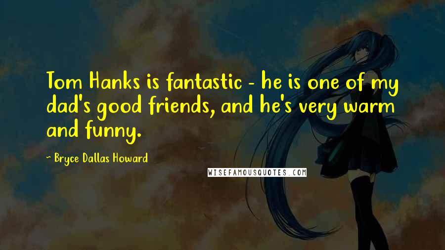 Bryce Dallas Howard Quotes: Tom Hanks is fantastic - he is one of my dad's good friends, and he's very warm and funny.