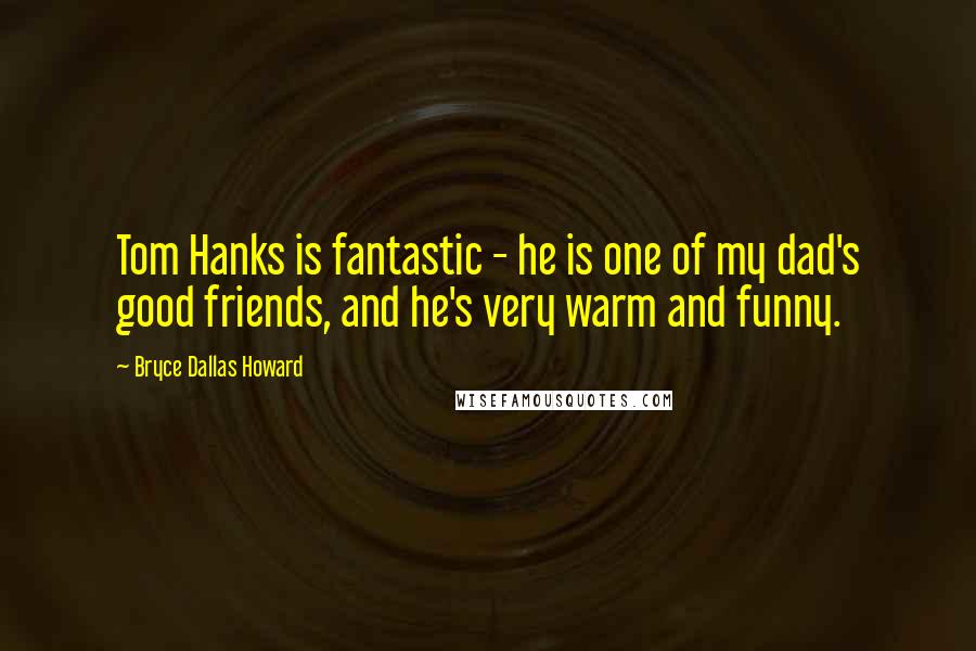 Bryce Dallas Howard Quotes: Tom Hanks is fantastic - he is one of my dad's good friends, and he's very warm and funny.