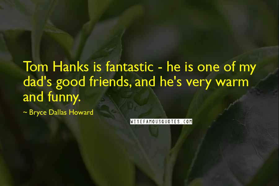 Bryce Dallas Howard Quotes: Tom Hanks is fantastic - he is one of my dad's good friends, and he's very warm and funny.