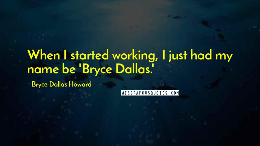 Bryce Dallas Howard Quotes: When I started working, I just had my name be 'Bryce Dallas.'