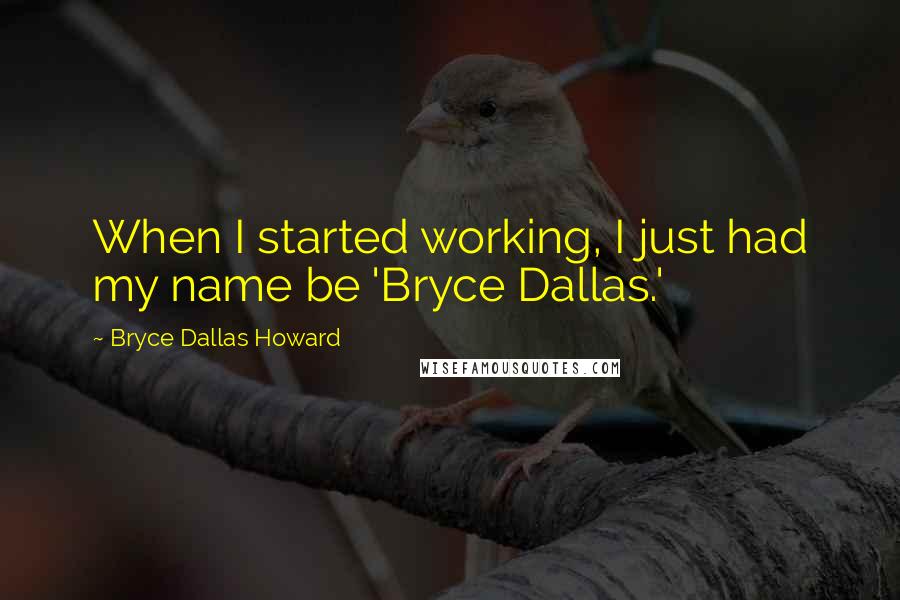 Bryce Dallas Howard Quotes: When I started working, I just had my name be 'Bryce Dallas.'