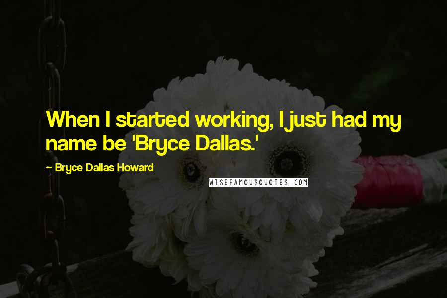 Bryce Dallas Howard Quotes: When I started working, I just had my name be 'Bryce Dallas.'