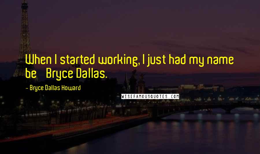 Bryce Dallas Howard Quotes: When I started working, I just had my name be 'Bryce Dallas.'