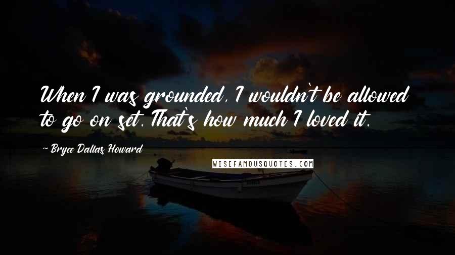 Bryce Dallas Howard Quotes: When I was grounded, I wouldn't be allowed to go on set. That's how much I loved it.