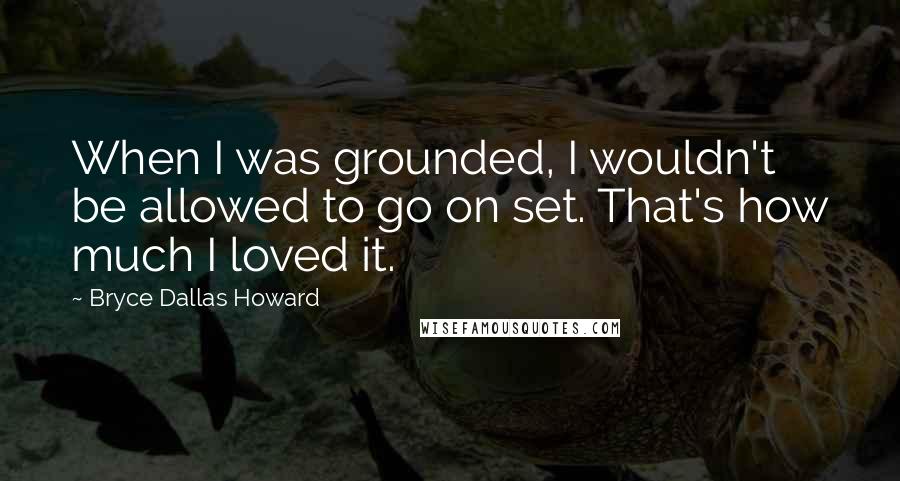 Bryce Dallas Howard Quotes: When I was grounded, I wouldn't be allowed to go on set. That's how much I loved it.