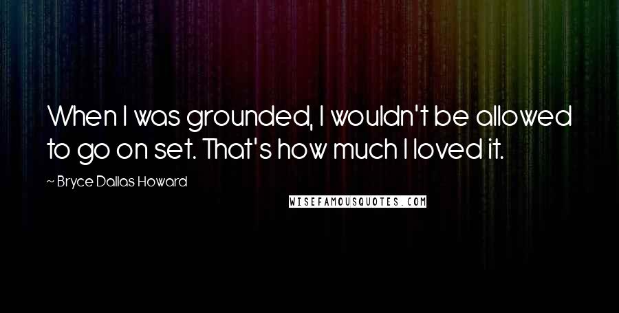 Bryce Dallas Howard Quotes: When I was grounded, I wouldn't be allowed to go on set. That's how much I loved it.