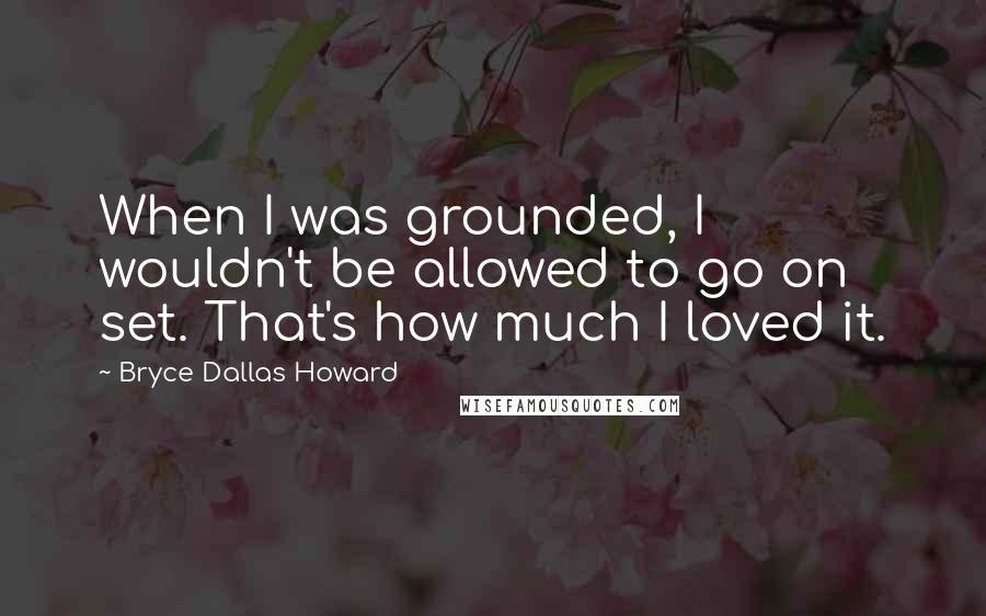 Bryce Dallas Howard Quotes: When I was grounded, I wouldn't be allowed to go on set. That's how much I loved it.