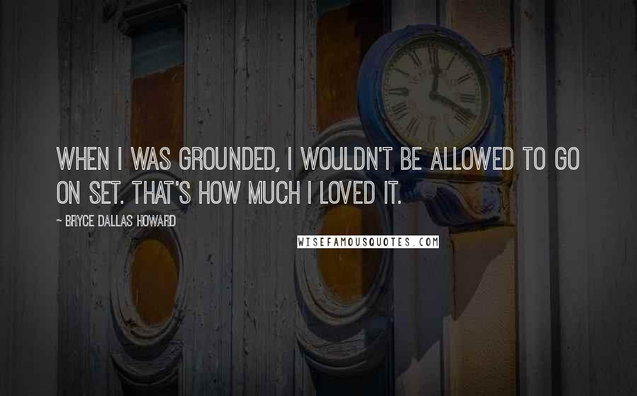 Bryce Dallas Howard Quotes: When I was grounded, I wouldn't be allowed to go on set. That's how much I loved it.