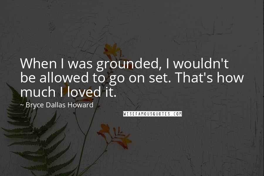 Bryce Dallas Howard Quotes: When I was grounded, I wouldn't be allowed to go on set. That's how much I loved it.