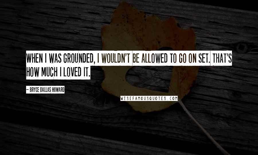 Bryce Dallas Howard Quotes: When I was grounded, I wouldn't be allowed to go on set. That's how much I loved it.