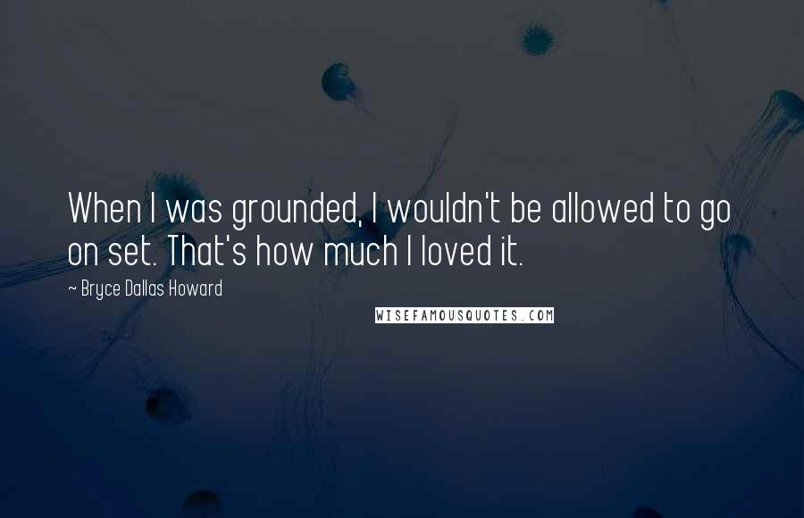 Bryce Dallas Howard Quotes: When I was grounded, I wouldn't be allowed to go on set. That's how much I loved it.