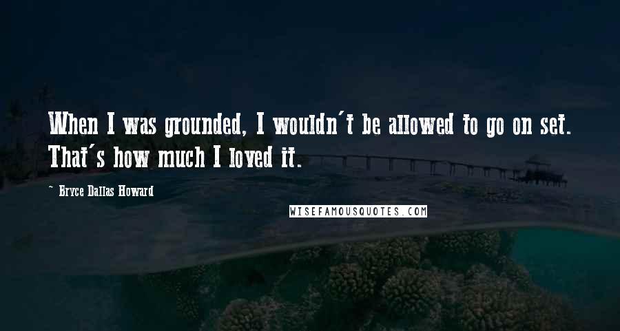 Bryce Dallas Howard Quotes: When I was grounded, I wouldn't be allowed to go on set. That's how much I loved it.