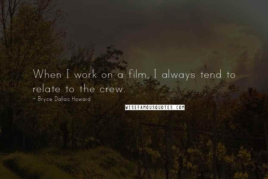 Bryce Dallas Howard Quotes: When I work on a film, I always tend to relate to the crew.