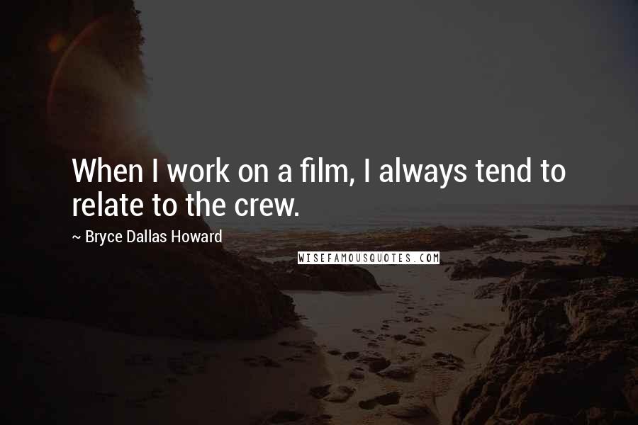 Bryce Dallas Howard Quotes: When I work on a film, I always tend to relate to the crew.