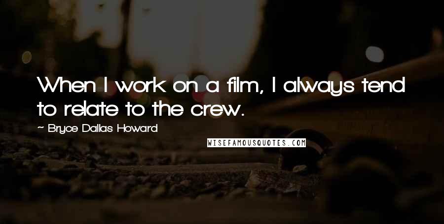 Bryce Dallas Howard Quotes: When I work on a film, I always tend to relate to the crew.