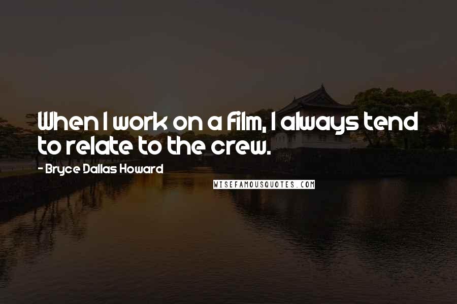 Bryce Dallas Howard Quotes: When I work on a film, I always tend to relate to the crew.
