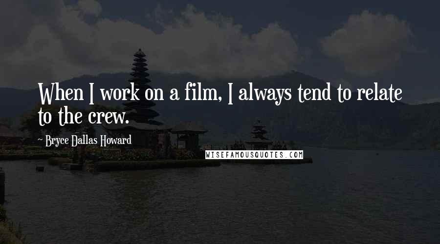 Bryce Dallas Howard Quotes: When I work on a film, I always tend to relate to the crew.