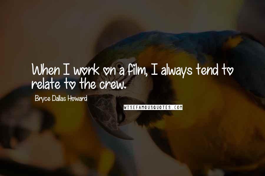 Bryce Dallas Howard Quotes: When I work on a film, I always tend to relate to the crew.