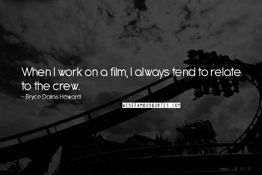 Bryce Dallas Howard Quotes: When I work on a film, I always tend to relate to the crew.