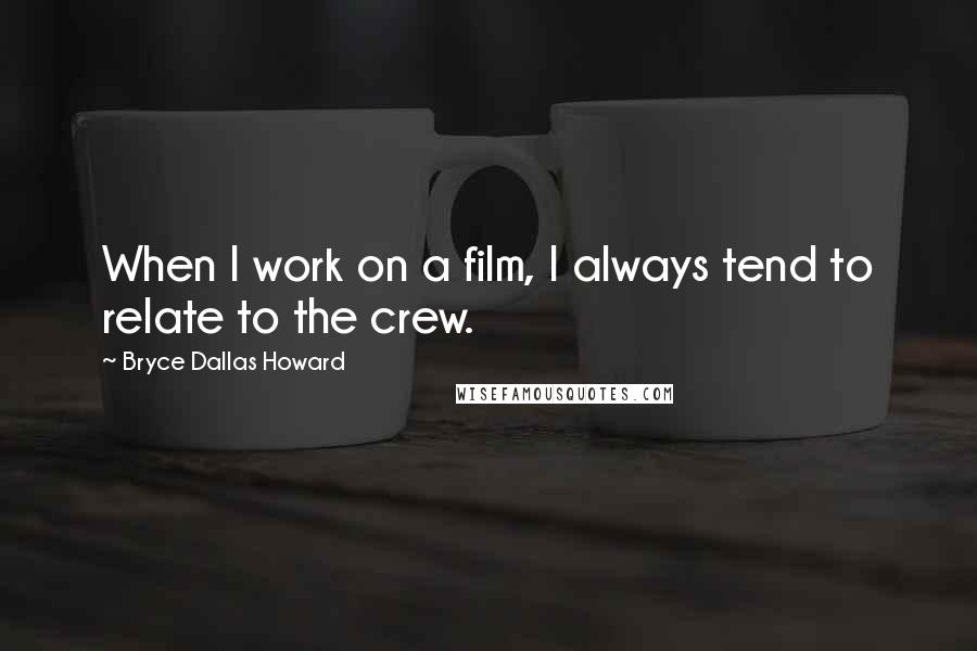 Bryce Dallas Howard Quotes: When I work on a film, I always tend to relate to the crew.