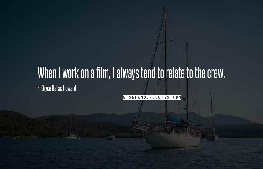 Bryce Dallas Howard Quotes: When I work on a film, I always tend to relate to the crew.