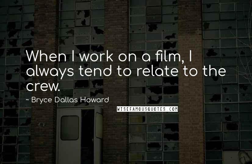 Bryce Dallas Howard Quotes: When I work on a film, I always tend to relate to the crew.