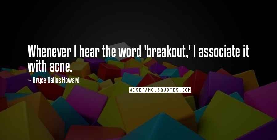 Bryce Dallas Howard Quotes: Whenever I hear the word 'breakout,' I associate it with acne.