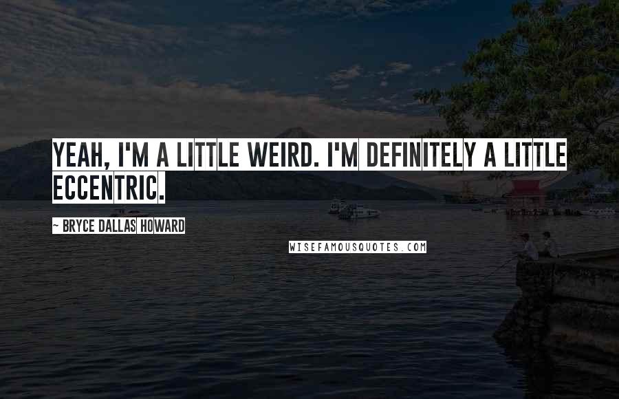 Bryce Dallas Howard Quotes: Yeah, I'm a little weird. I'm definitely a little eccentric.