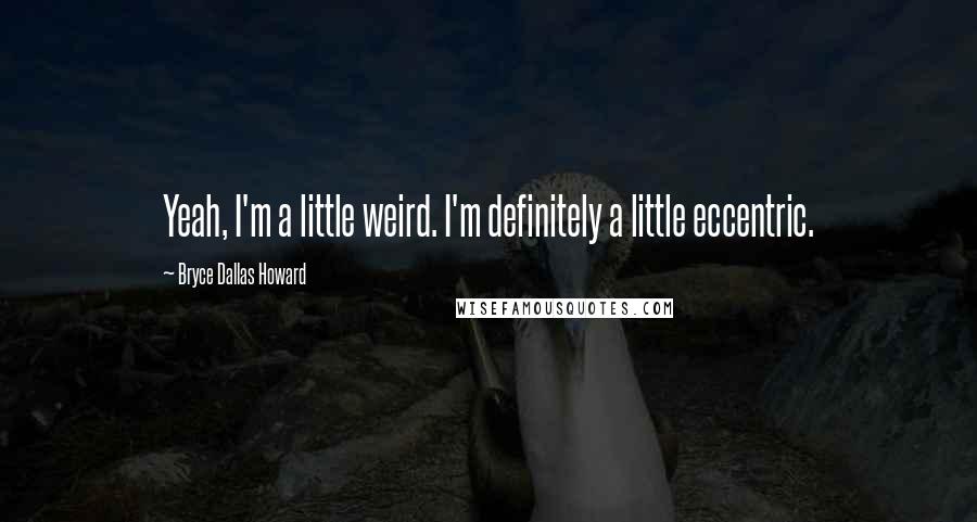 Bryce Dallas Howard Quotes: Yeah, I'm a little weird. I'm definitely a little eccentric.